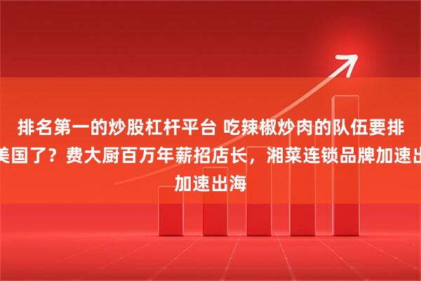 排名第一的炒股杠杆平台 吃辣椒炒肉的队伍要排到美国了？费大厨百万年薪招店长，湘菜连锁品牌加速出海