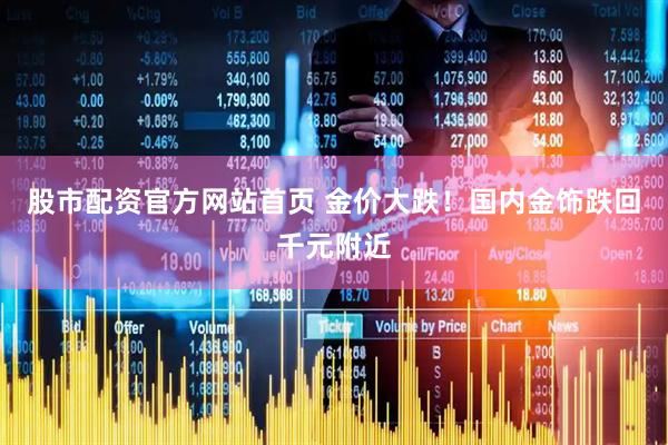 股市配资官方网站首页 金价大跌！国内金饰跌回千元附近