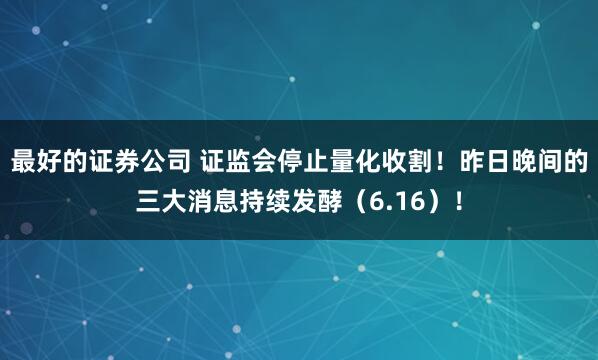 最好的证券公司 证监会停止量化收割！昨日晚间的三大消息持续发酵（6.16）！