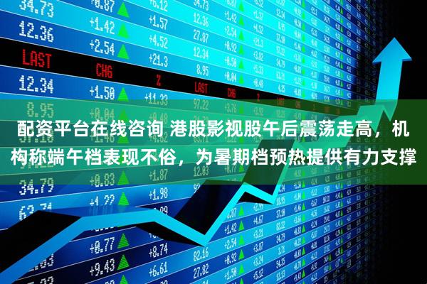 配资平台在线咨询 港股影视股午后震荡走高，机构称端午档表现不俗，为暑期档预热提供有力支撑