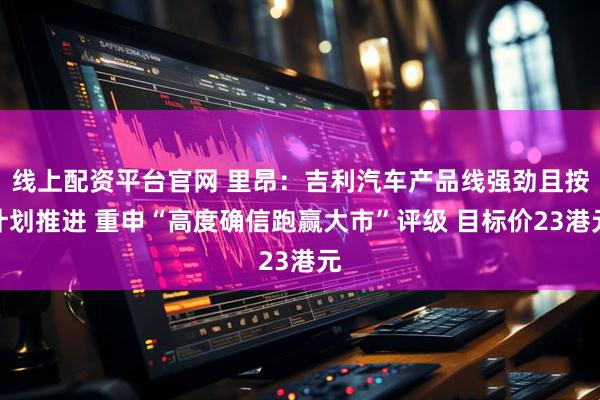 线上配资平台官网 里昂：吉利汽车产品线强劲且按计划推进 重申“高度确信跑赢大市”评级 目标价23港元
