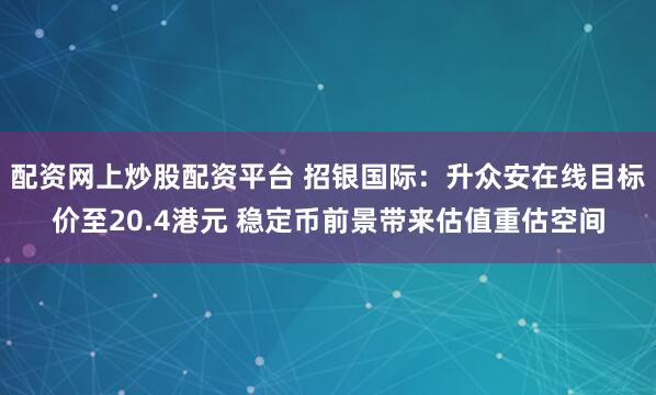 配资网上炒股配资平台 招银国际：升众安在线目标价至20.4港元 稳定币前景带来估值重估空间