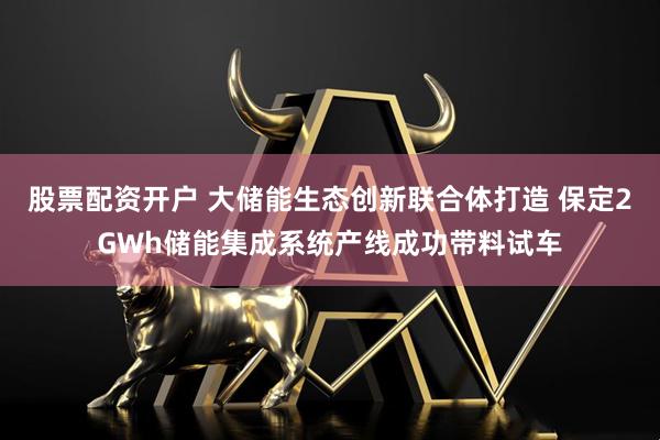 股票配资开户 大储能生态创新联合体打造 保定2GWh储能集成系统产线成功带料试车