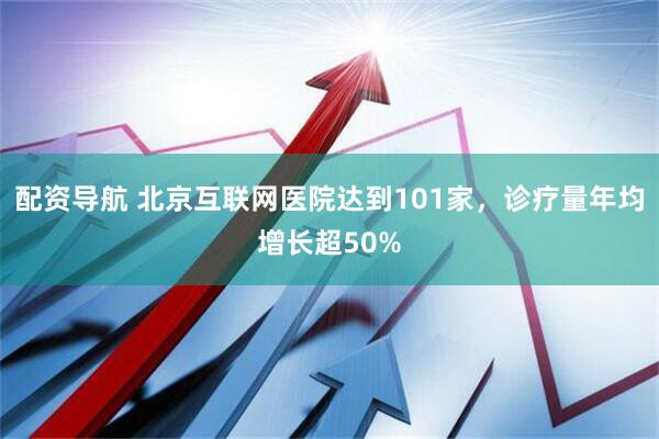 配资导航 北京互联网医院达到101家，诊疗量年均增长超50%