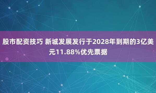 股市配资技巧 新城发展发行于2028年到期的3亿美元11.88%优先票据
