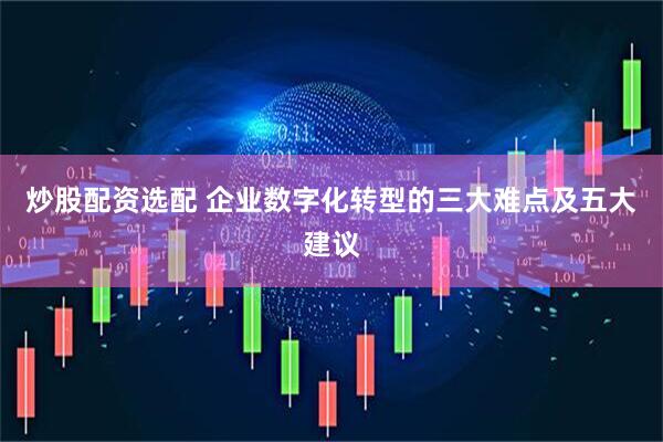 炒股配资选配 企业数字化转型的三大难点及五大建议