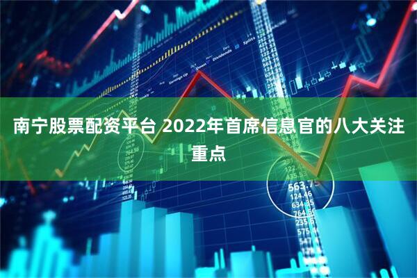 南宁股票配资平台 2022年首席信息官的八大关注重点