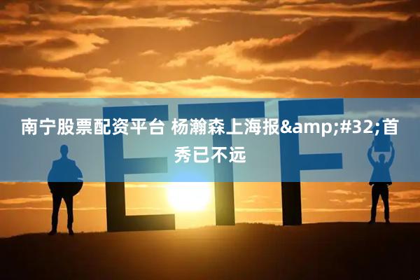 南宁股票配资平台 杨瀚森上海报&#32;首秀已不远