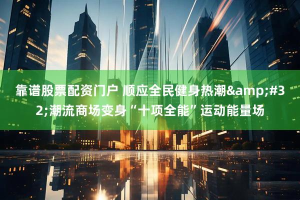 靠谱股票配资门户 顺应全民健身热潮&#32;潮流商场变身“十项全能”运动能量场
