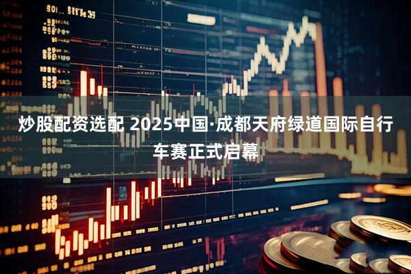 炒股配资选配 2025中国·成都天府绿道国际自行车赛正式启幕