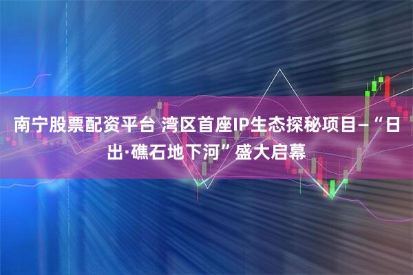 南宁股票配资平台 湾区首座IP生态探秘项目—“日出·礁石地下河”盛大启幕