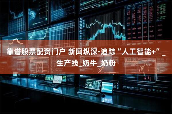 靠谱股票配资门户 新闻纵深·追踪“人工智能+”_生产线_奶牛_奶粉