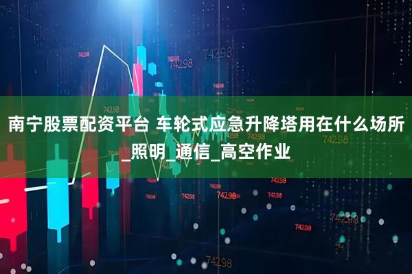 南宁股票配资平台 车轮式应急升降塔用在什么场所_照明_通信_高空作业