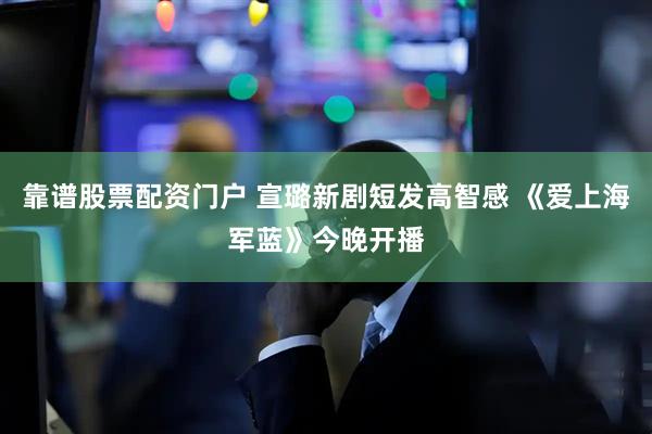 靠谱股票配资门户 宣璐新剧短发高智感 《爱上海军蓝》今晚开播