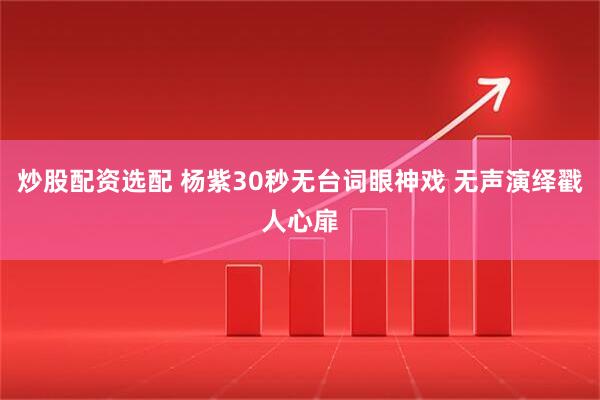 炒股配资选配 杨紫30秒无台词眼神戏 无声演绎戳人心扉