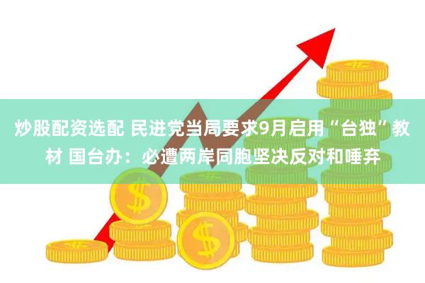 炒股配资选配 民进党当局要求9月启用“台独”教材 国台办：必遭两岸同胞坚决反对和唾弃