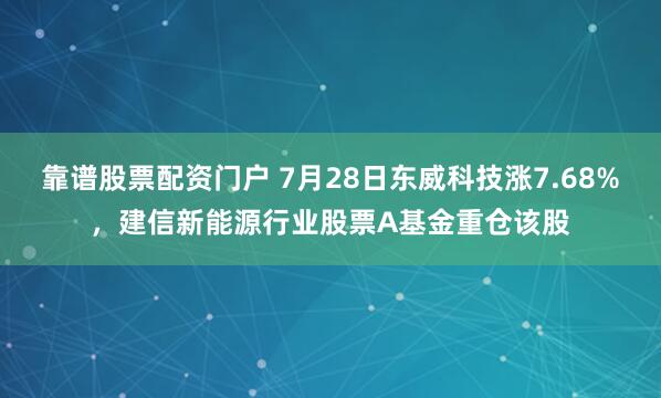 靠谱股票配资门户 7月28日东威科技涨7.68%，建信新能源行业股票A基金重仓该股