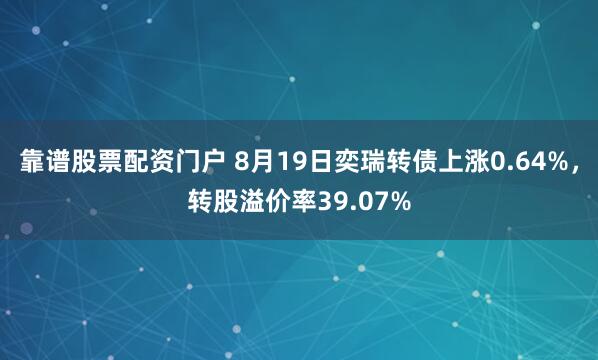 靠谱股票配资门户 8月19日奕瑞转债上涨0.64%，转股溢价率39.07%