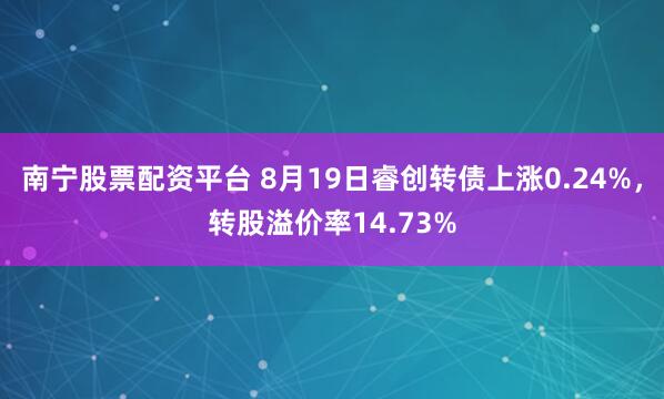 南宁股票配资平台 8月19日睿创转债上涨0.24%，转股溢价率14.73%