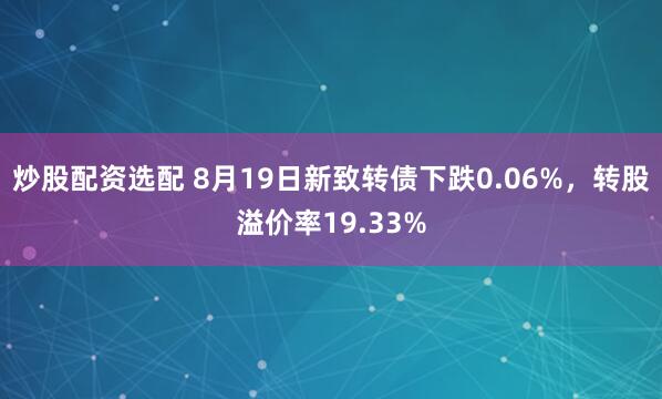 炒股配资选配 8月19日新致转债下跌0.06%，转股溢价率19.33%