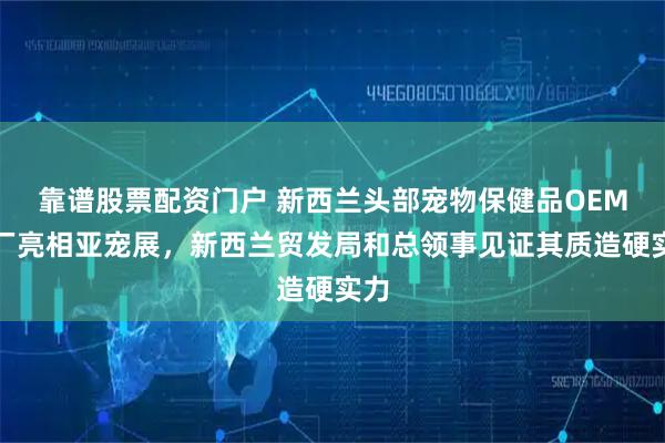 靠谱股票配资门户 新西兰头部宠物保健品OEM工厂亮相亚宠展，新西兰贸发局和总领事见证其质造硬实力