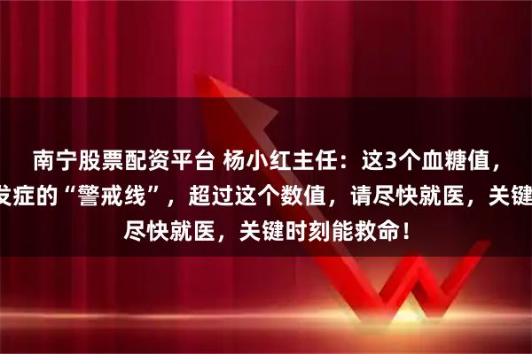 南宁股票配资平台 杨小红主任：这3个血糖值，是糖尿病并发症的“警戒线”，超过这个数值，请尽快就医，关键时刻能救命！