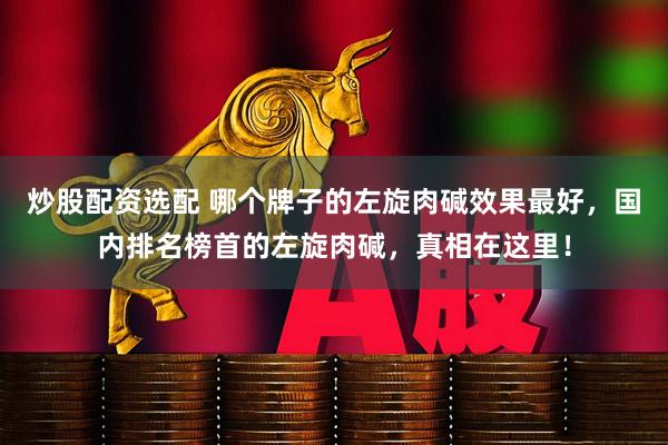炒股配资选配 哪个牌子的左旋肉碱效果最好，国内排名榜首的左旋肉碱，真相在这里！