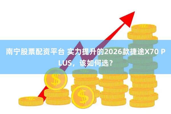 南宁股票配资平台 实力提升的2026款捷途X70 PLUS，该如何选？