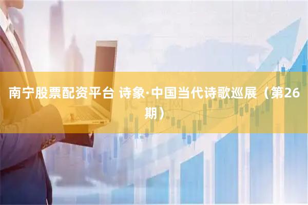 南宁股票配资平台 诗象·中国当代诗歌巡展（第26期）