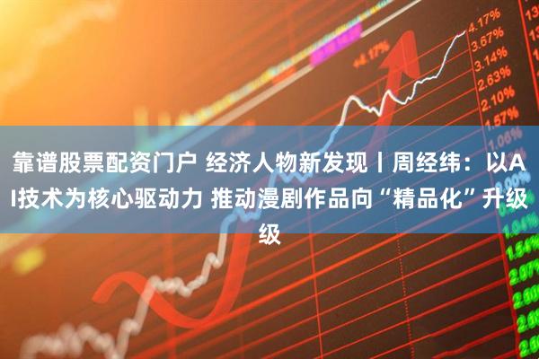 靠谱股票配资门户 经济人物新发现丨周经纬：以AI技术为核心驱动力 推动漫剧作品向“精品化”升级