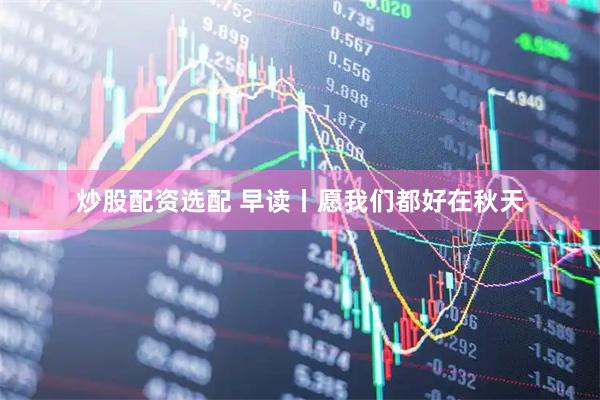炒股配资选配 早读丨愿我们都好在秋天