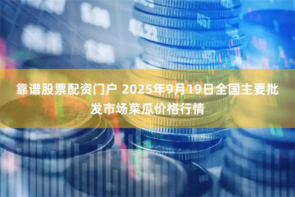 靠谱股票配资门户 2025年9月19日全国主要批发市场菜瓜价格行情