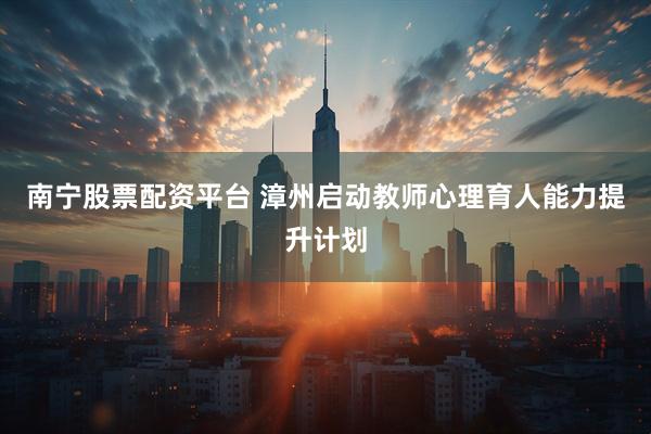 南宁股票配资平台 漳州启动教师心理育人能力提升计划