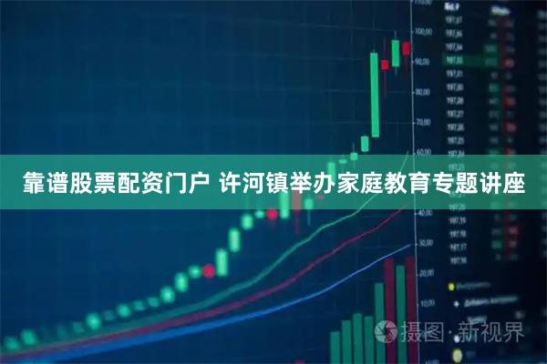 靠谱股票配资门户 许河镇举办家庭教育专题讲座