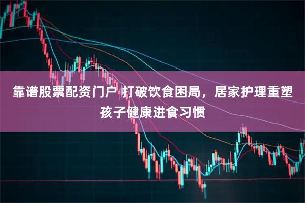 靠谱股票配资门户 打破饮食困局，居家护理重塑孩子健康进食习惯