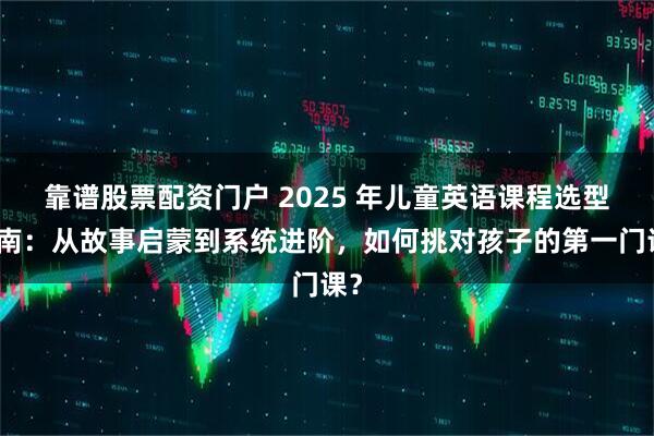 靠谱股票配资门户 2025 年儿童英语课程选型指南：从故事启蒙到系统进阶，如何挑对孩子的第一门课？