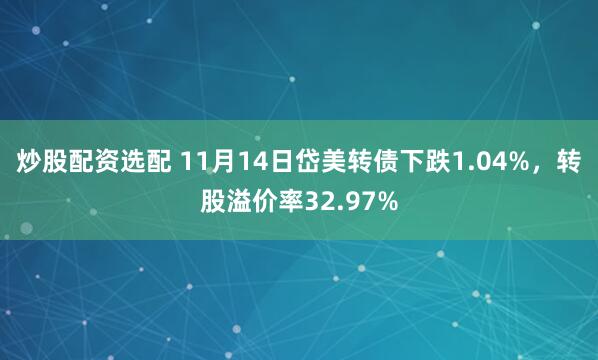 炒股配资选配 11月14日岱美转债下跌1.04%，转股溢价率32.97%