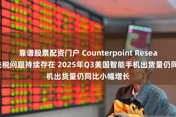 靠谱股票配资门户 Counterpoint Research：尽管关税问题持续存在 2025年Q3美国智能手机出货量仍同比小幅增长