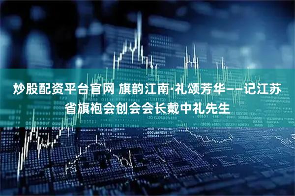 炒股配资平台官网 旗韵江南·礼颂芳华——记江苏省旗袍会创会会长戴中礼先生