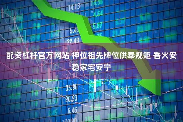 配资杠杆官方网站 神位祖先牌位供奉规矩 香火安稳家宅安宁