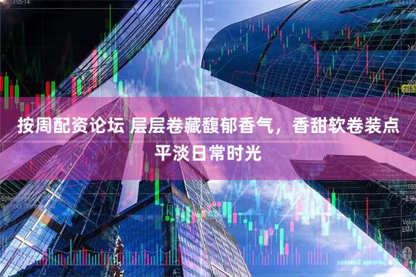 按周配资论坛 层层卷藏馥郁香气，香甜软卷装点平淡日常时光