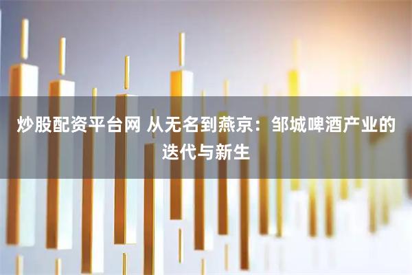 炒股配资平台网 从无名到燕京：邹城啤酒产业的迭代与新生