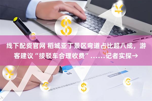 线下配资官网 稻城亚丁景区弯道占比超八成，游客建议“接驳车合理收费”……记者实探→